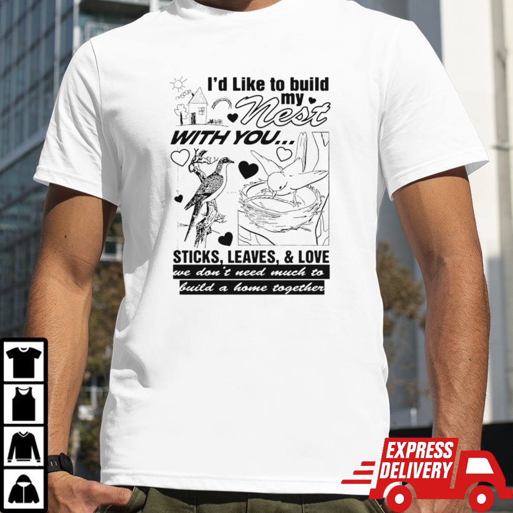 I’d like to build my nest with you shirt