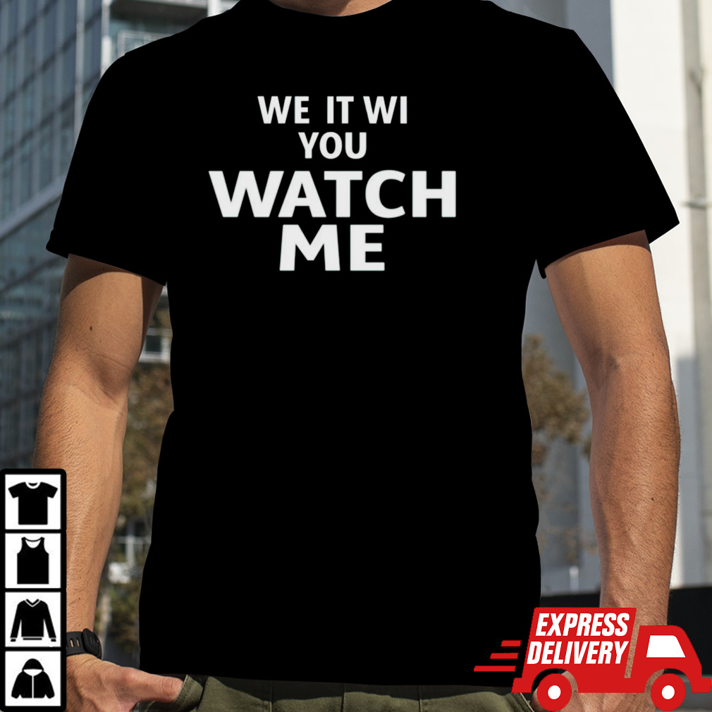 We it we you watch me shirt