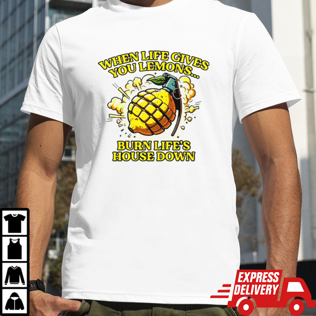 When life gives you lemons burn life’s house down T-shirt