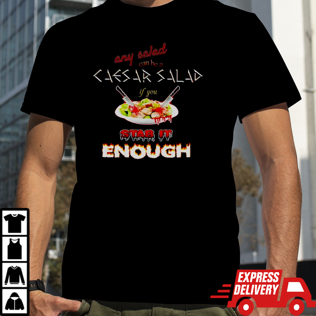 Any salad can be a caesar salad if you stab it enough shirt