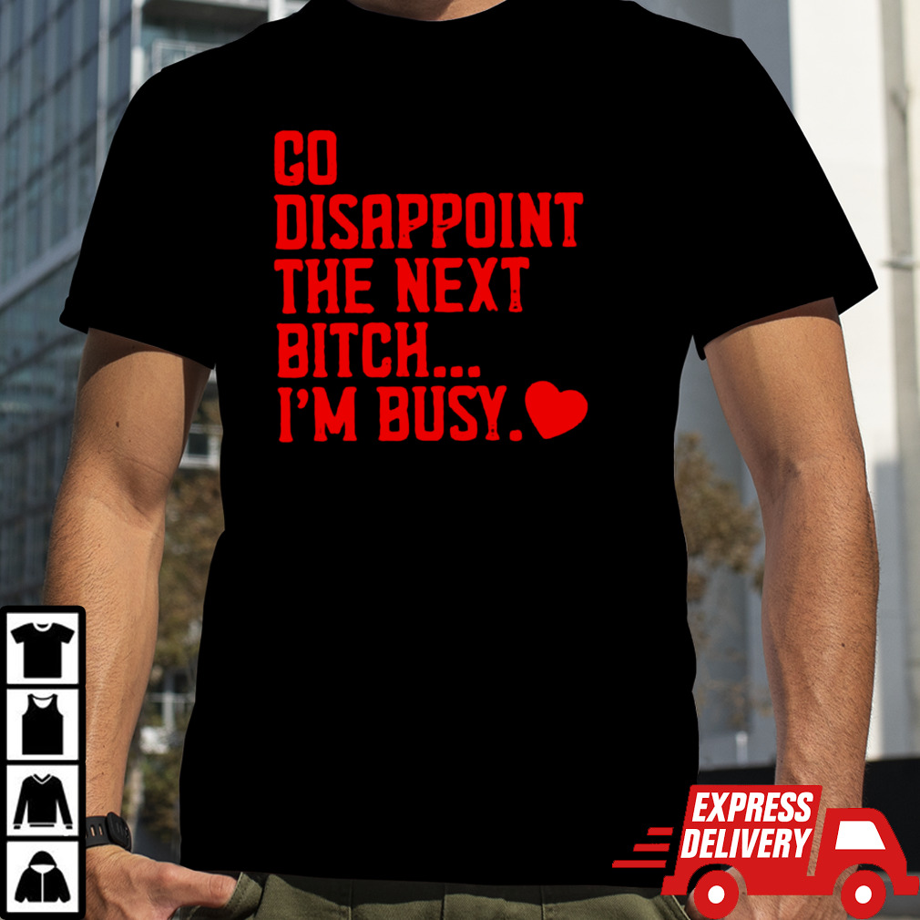 Go disappoint the next bitch I’m busy T-shirt