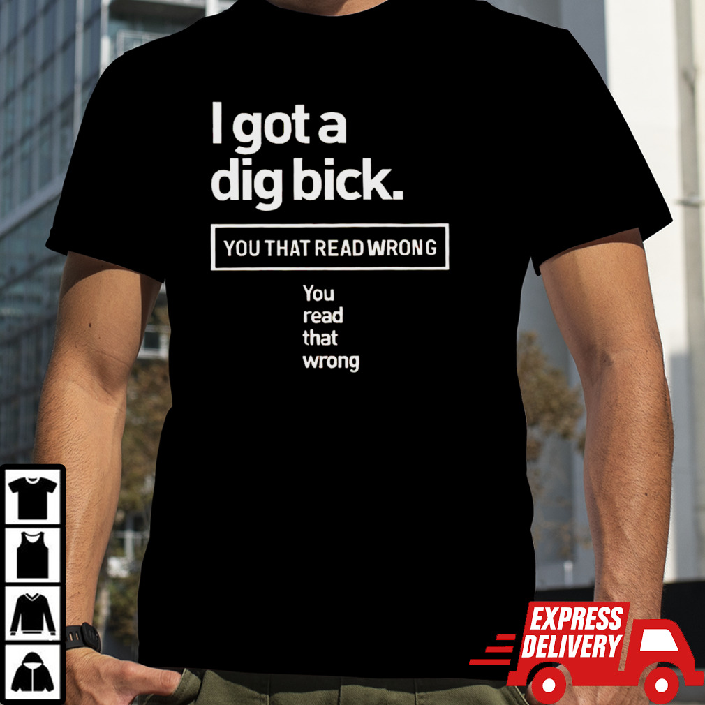 I got a dig bick you that read wrong you read that wrong shirt