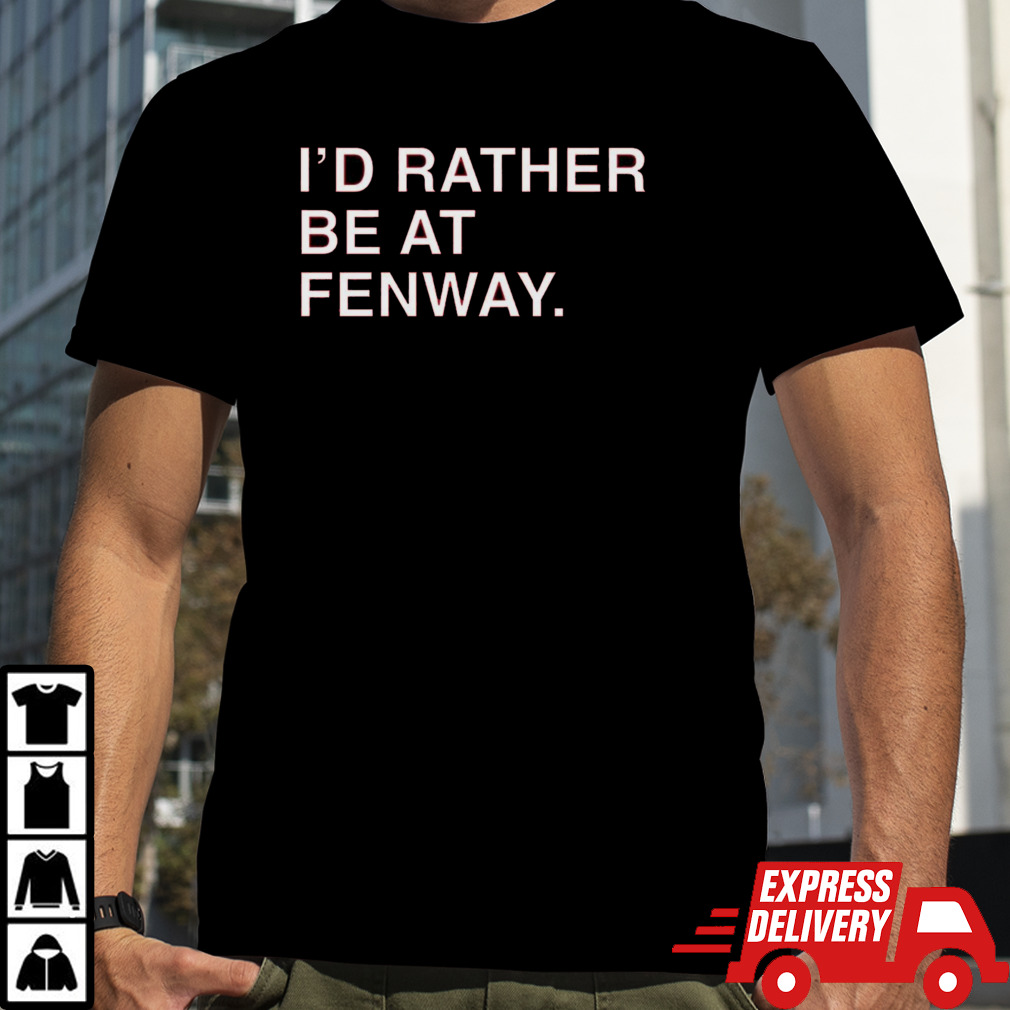 I’d rather be at fenway shirt