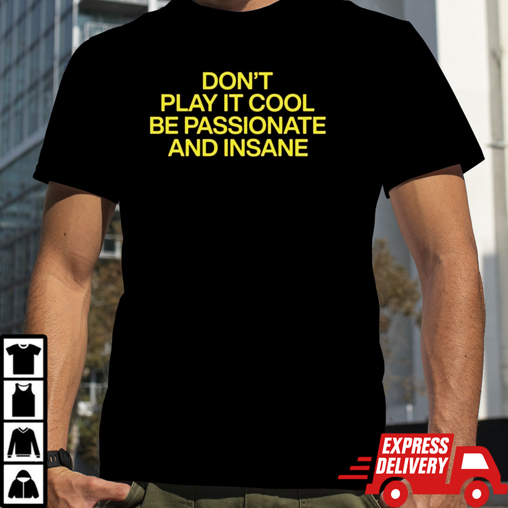 Don’t Play It Cool Be Passionate And Insane T-shirt