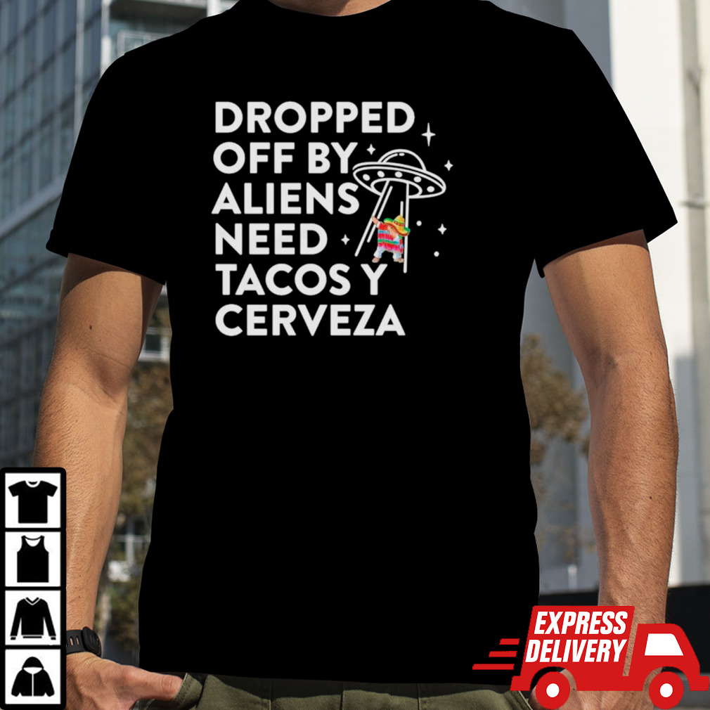 Dropped off by Aliens need Tacos Y Cerveza Latino shirt