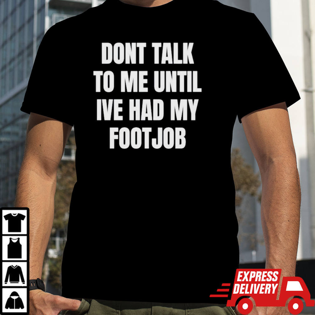 Don’t talk to me until I’ve had my footjob shirt