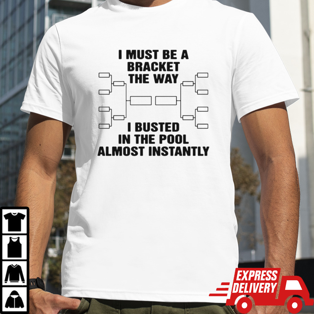 I must be a bracket the way i busted in the pool almost instantly shirt