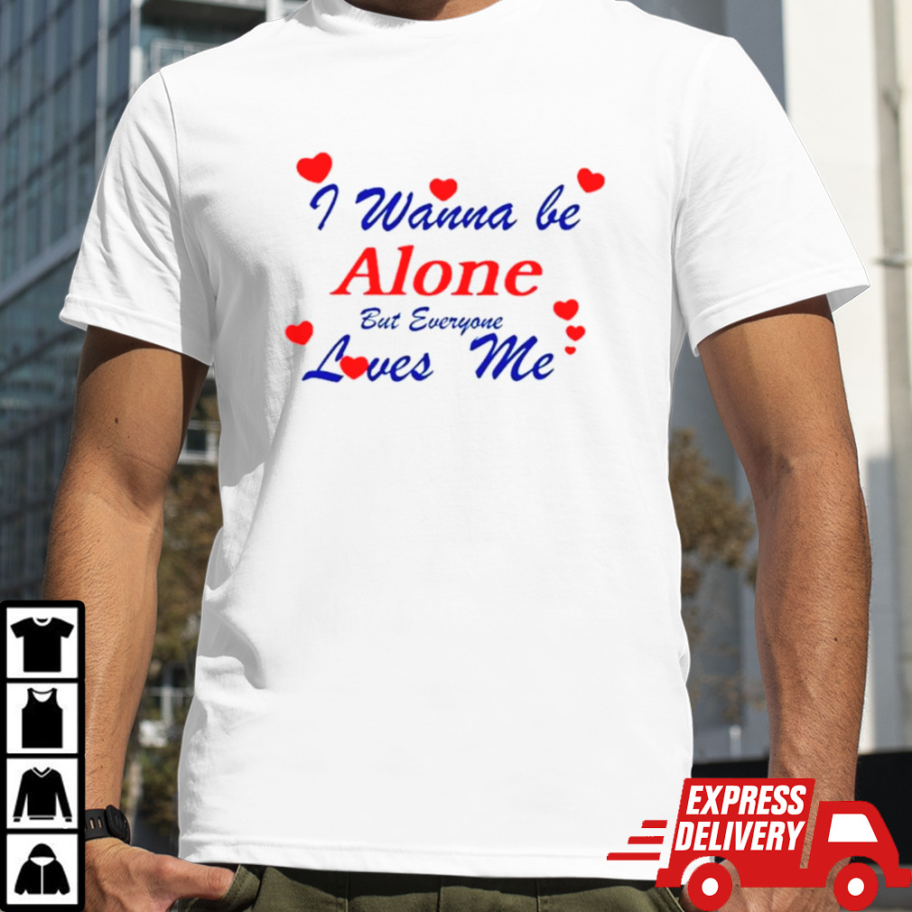 I wanna be alone but everyone loves me shirt