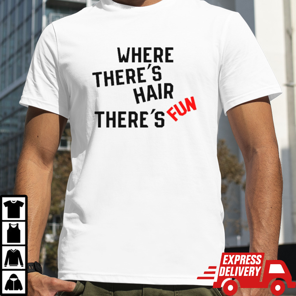 Where there’s hair there’s fun shirt