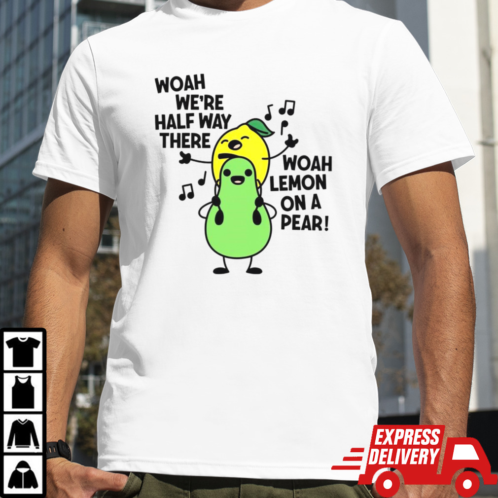 Woah we’re halfway there woah lemon on a pear shirt