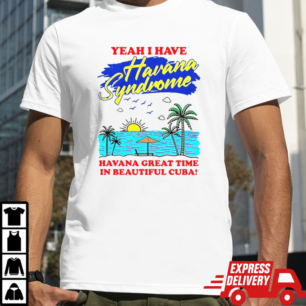 Yeah i have havana syndrome havana great time in beautiful Cuba shirt