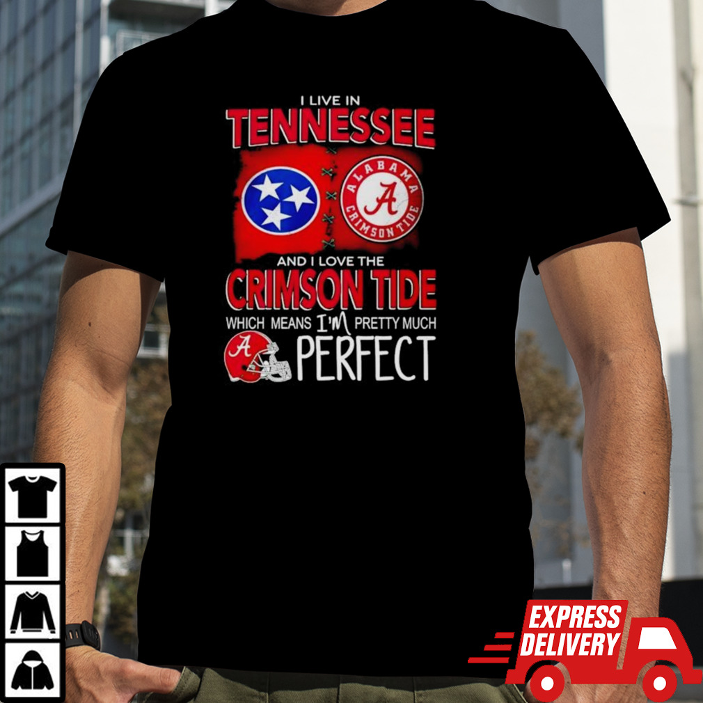 I Live In Tennessee And I Love The Alabama Crimson Tide Which Means I’m Pretty Much Perfect Shirt