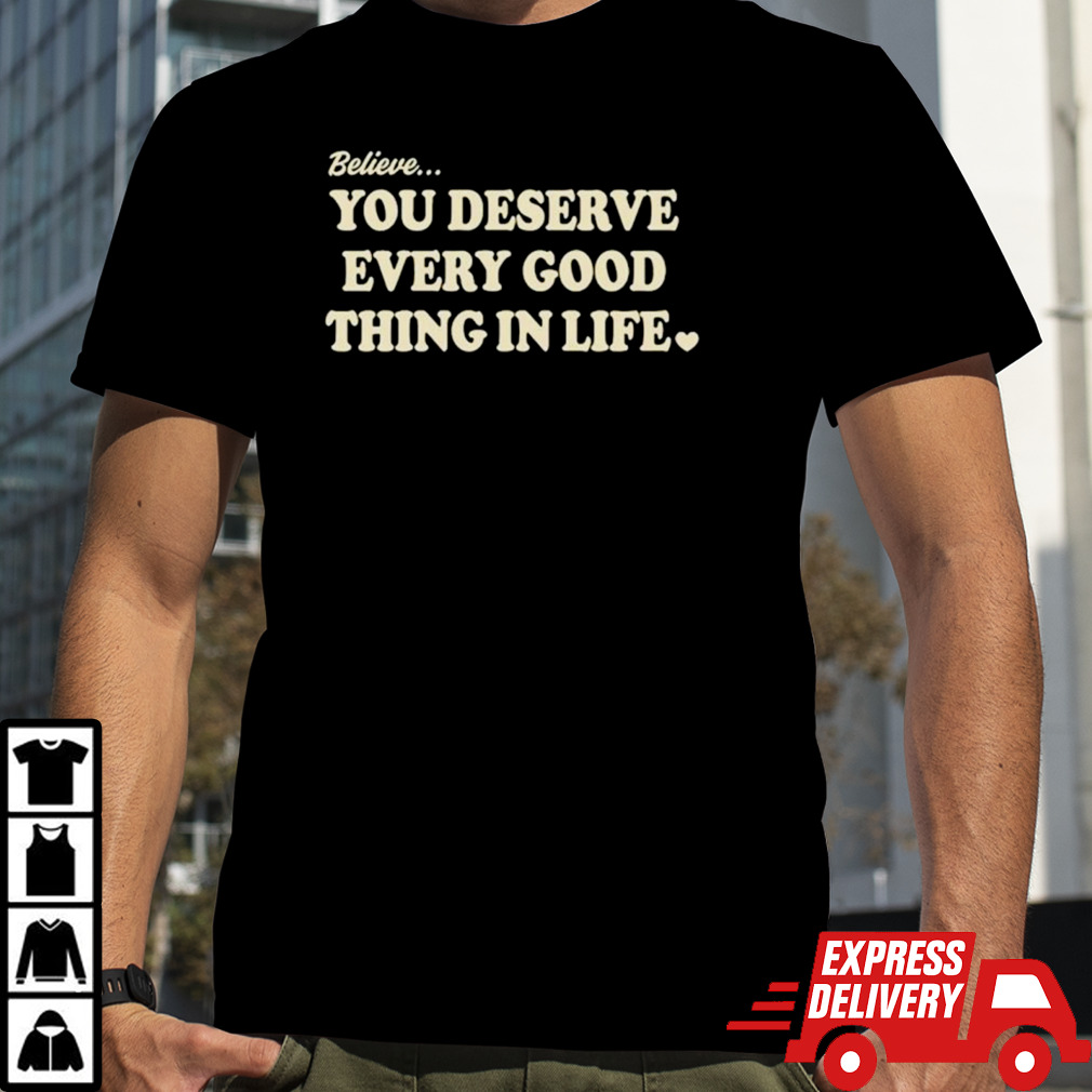 Believe you deserve every good things in life shirt