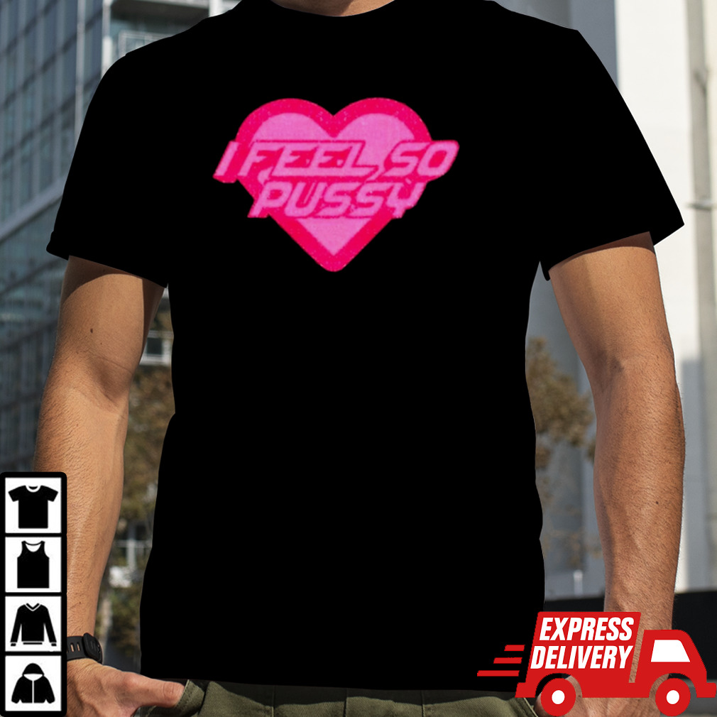 I feel so pussy heart shirt