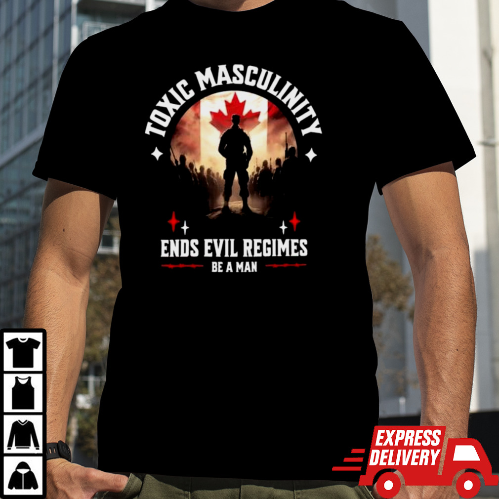 Toxic Masculinity Ends Evil Regimes Be A Man shirt