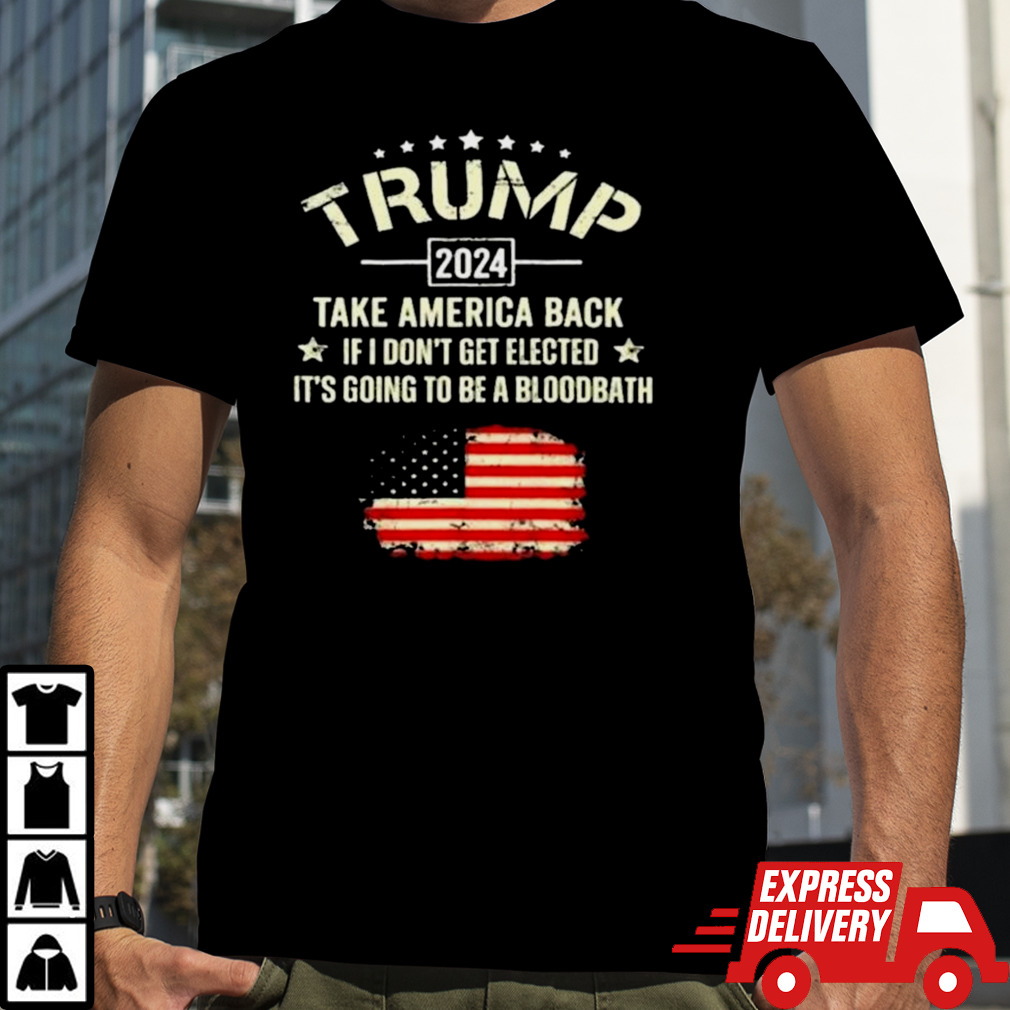 Trump 2024 Take America Back If I Don’t Get Elected It’s Going To Be A Bloodbath Shirt