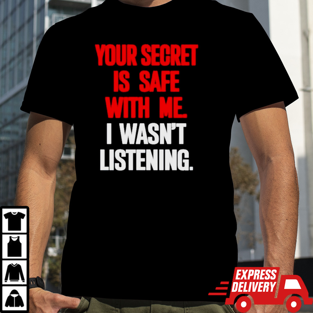 Your secret is safe with me I wasn’t listening shirt