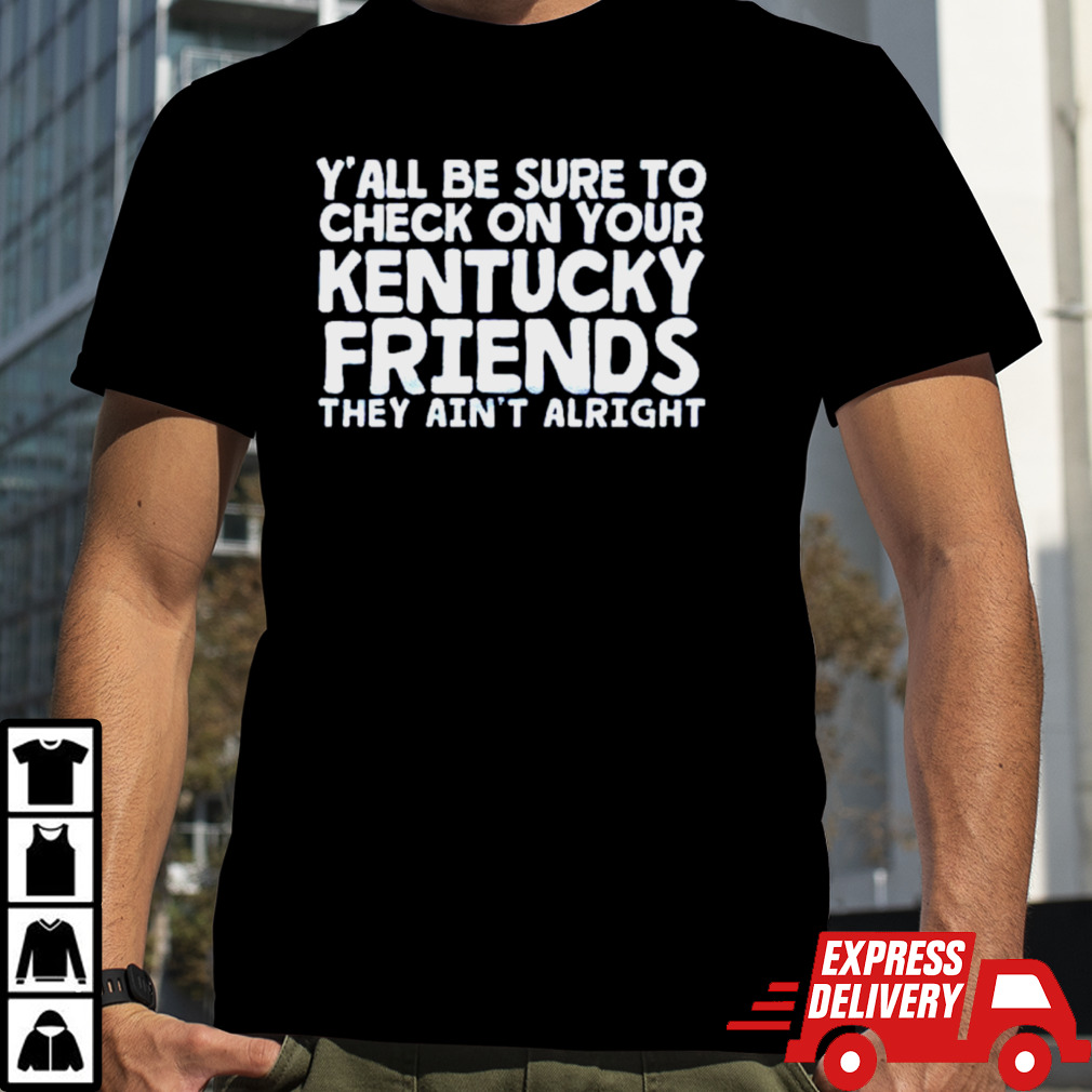 Y’all be sure to check on your Kentucky friends they ain’t alright shirt