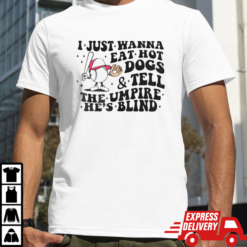 I just wanna eat hot dogs and tell the umpire he’s blind T-Shirt