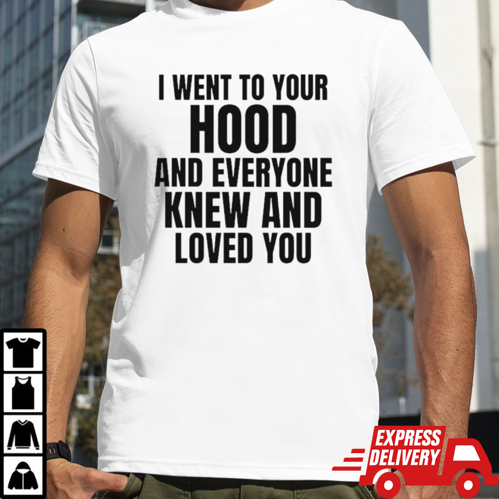 I went to your hood and everyone knew and loved you shirt