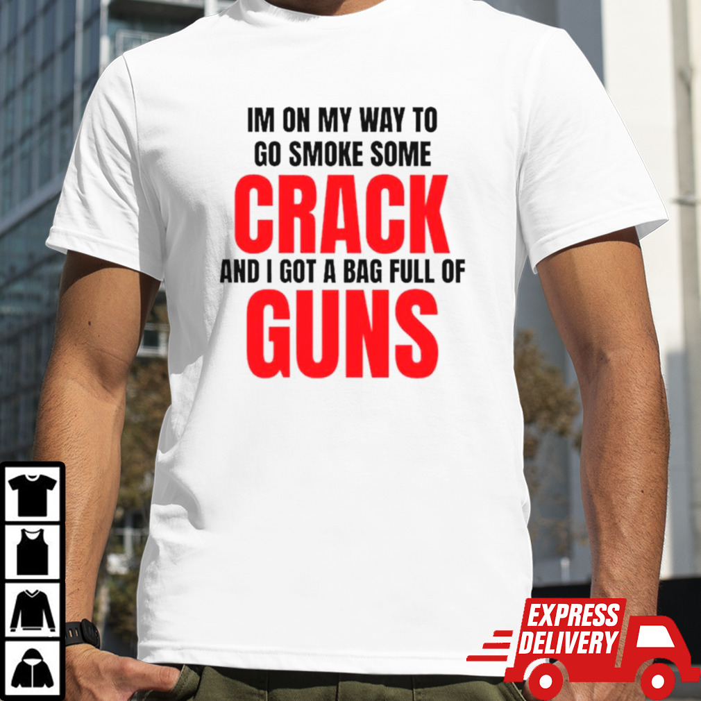 I’m on my way to go smoke some crack and I got a bag full of guns shirt