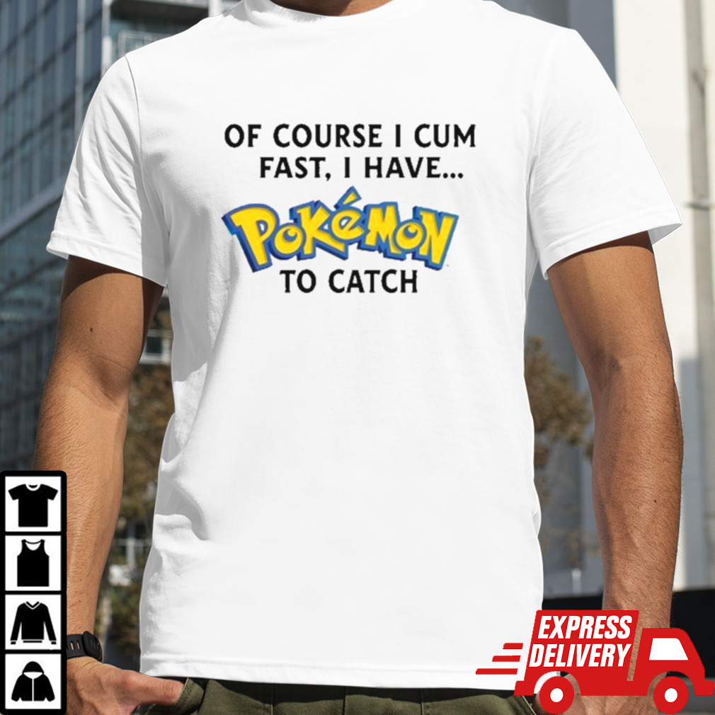 Of Course I Cum Fast, I Have Pokemon To Catch Shirt