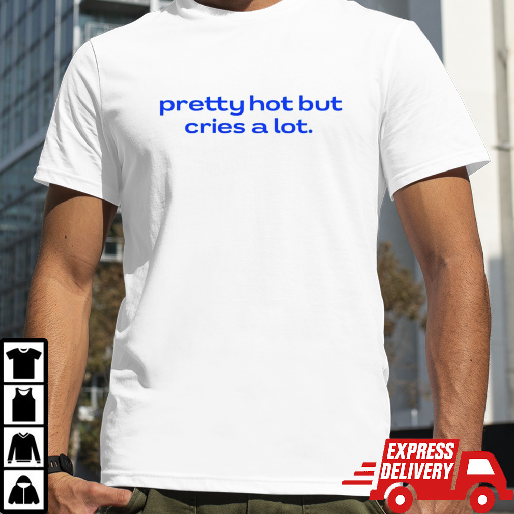 Pretty hot but cries a lot shirt