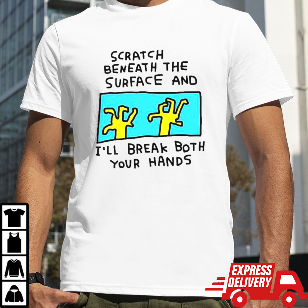 Scratch beneath the surface and I’ll break both your hands shirt