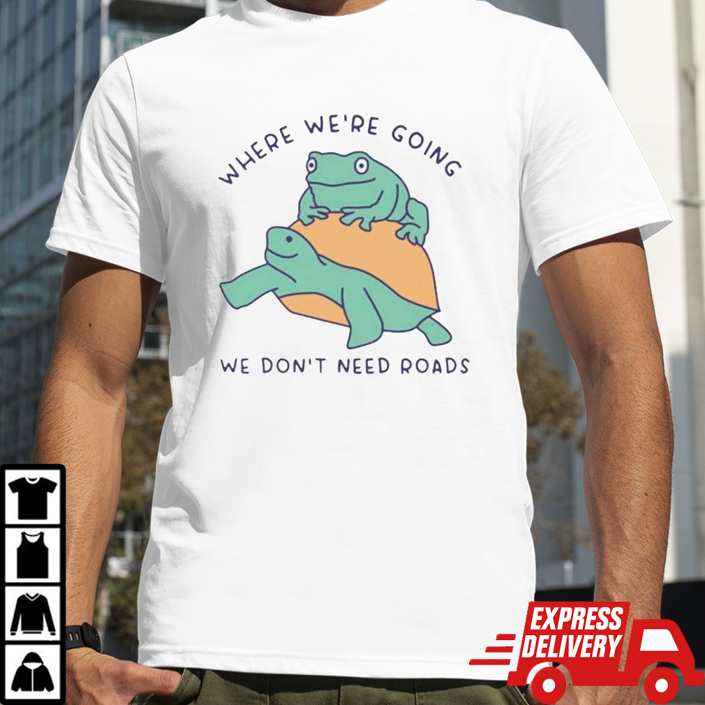 Turtle and frog where we’re going we don’t need roads shirt