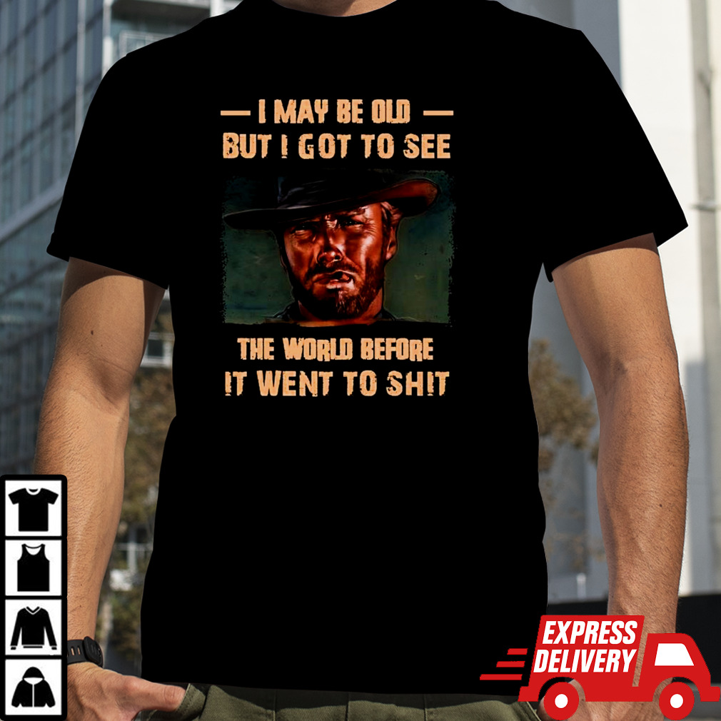 Clint Eastwood I May Be Old But I Got To See The World Before It Went To Shit T-shirt