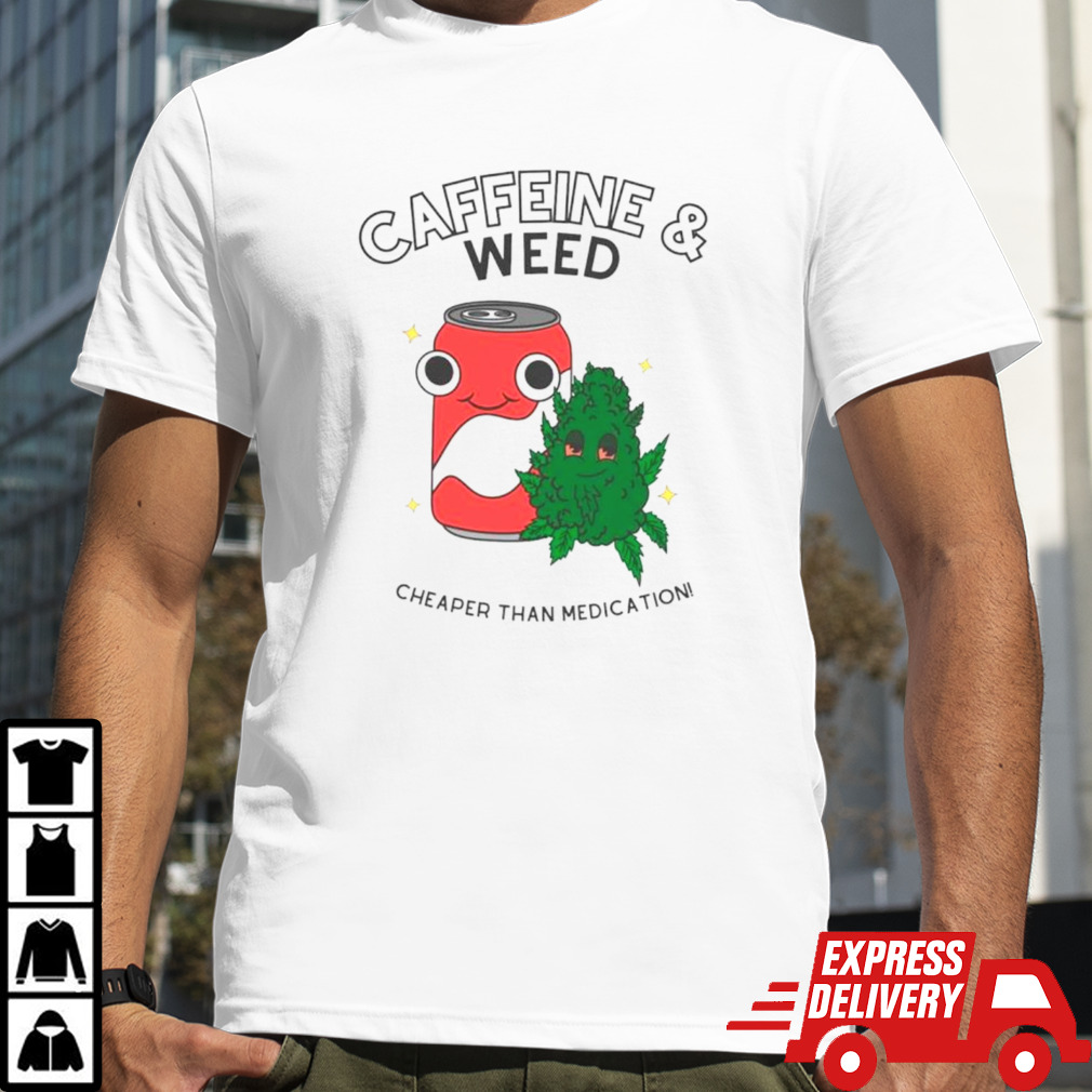 Caffeine and weed cheaper than medication shirt