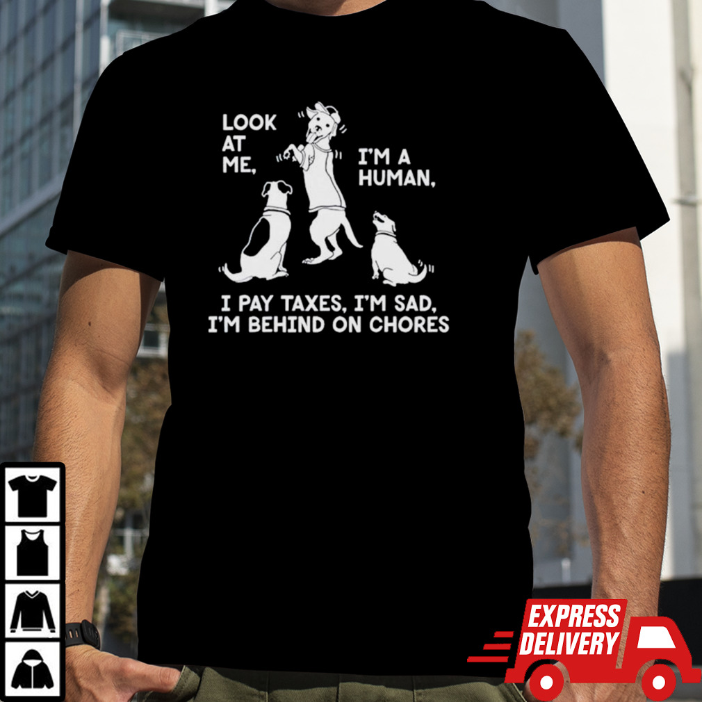 Dog Look at me I’m a human I pay taxes I’m sad I’m behind on chores shirt