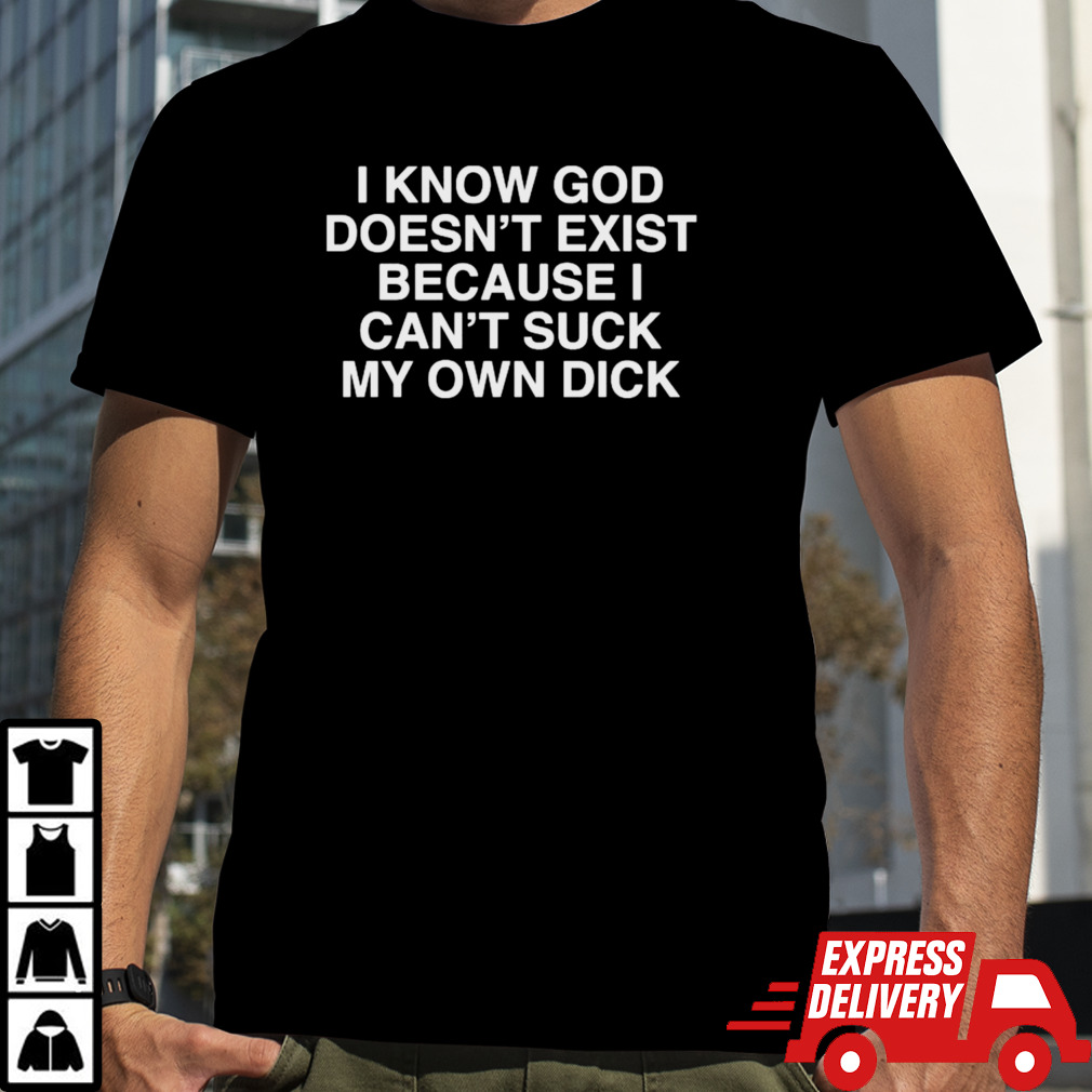 I Know God Doesn’t Exist Because I Can’t Suck My Own Dick Shirt