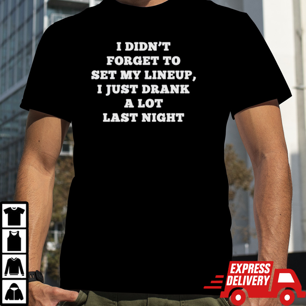 I didn’t forget to set my lineup I just drank a lot last night shirt