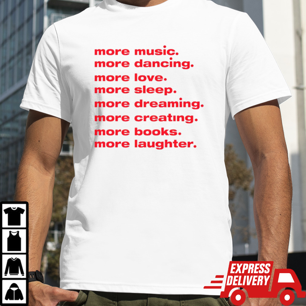 More dancing more love more sleep more dreaming more creating shirt