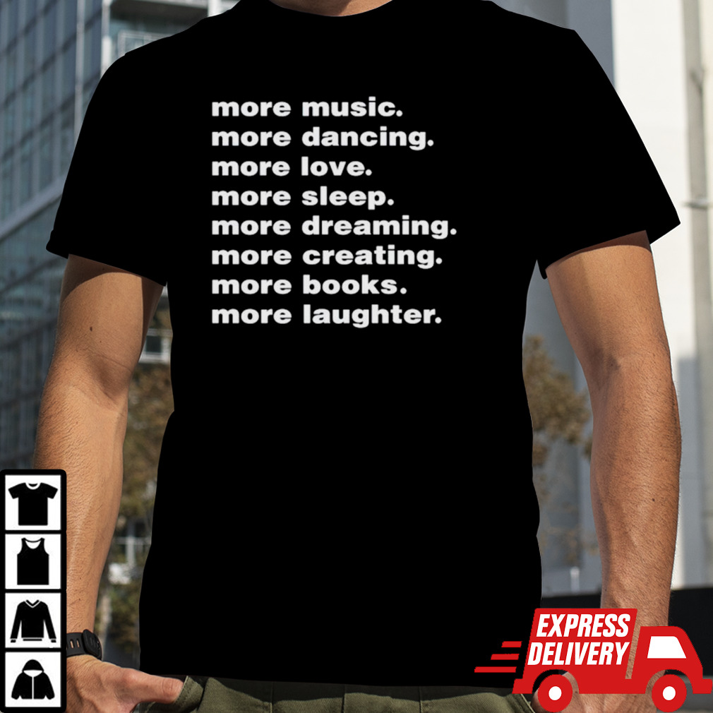 More music more dancing more love more sleep more dreaming more creating shirt