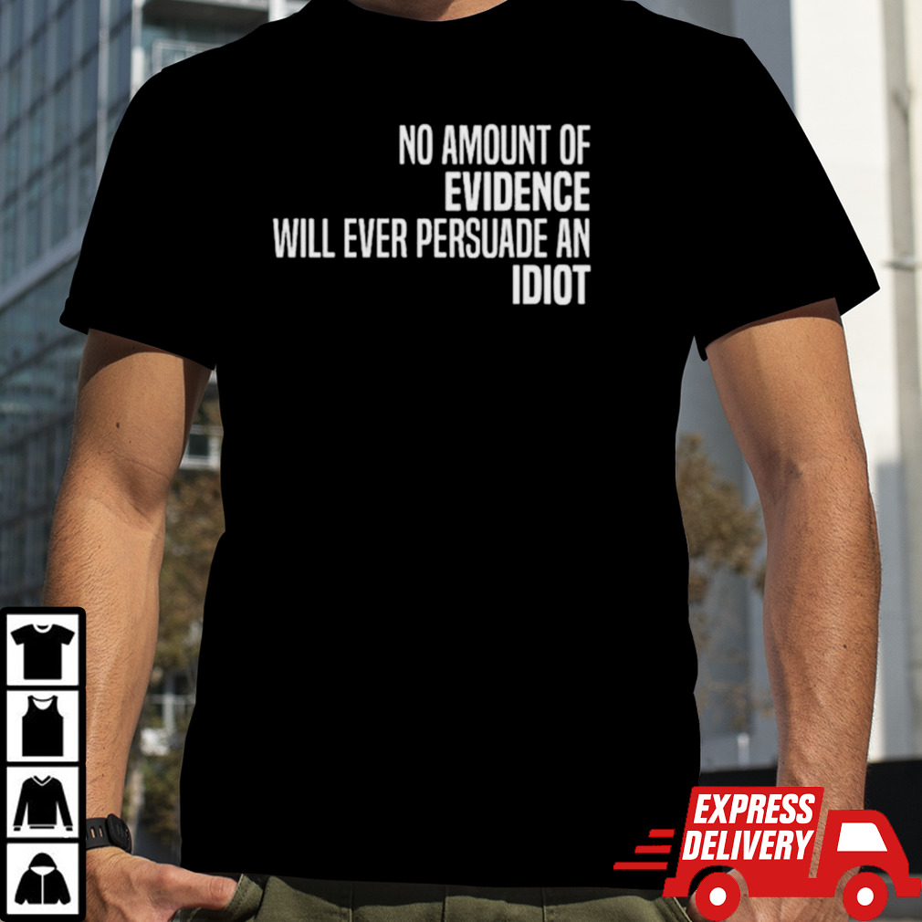 No amount of evidence will ever persuade an idiot classic shirt