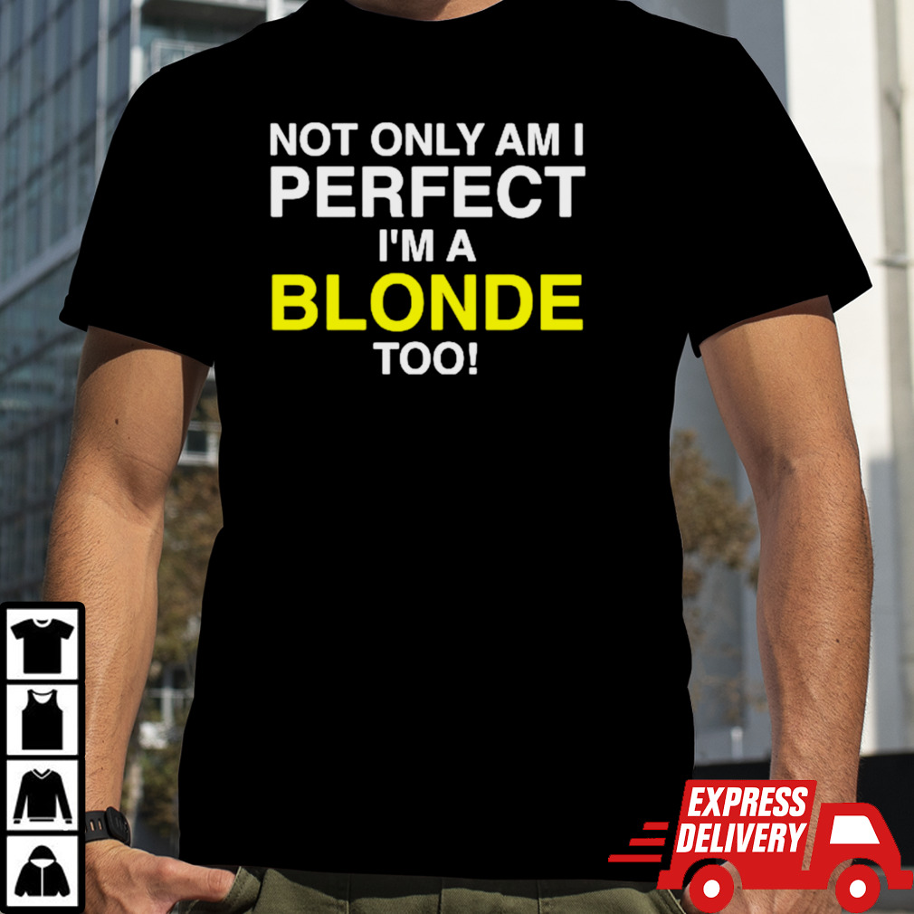 Not only am I perfect I’m a blonde too shirt