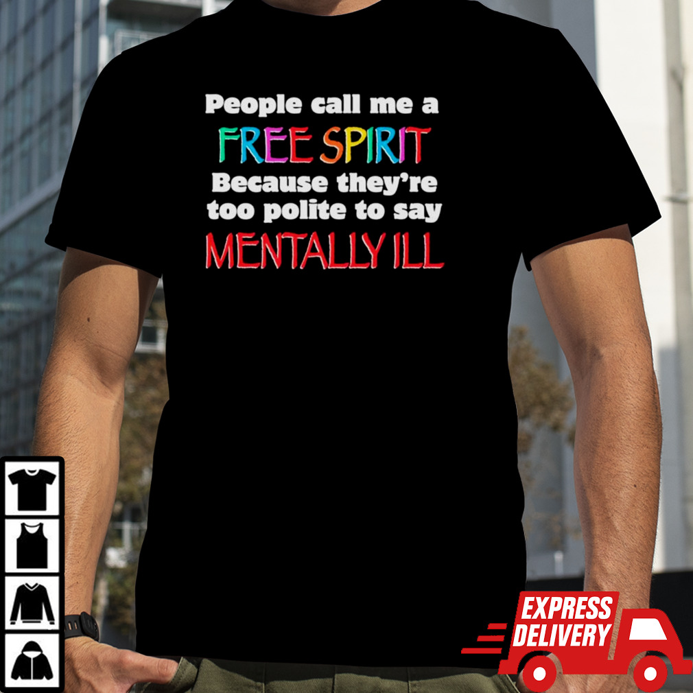 People call me a free spirit because they’re too polite to say mentally I’ll shirt