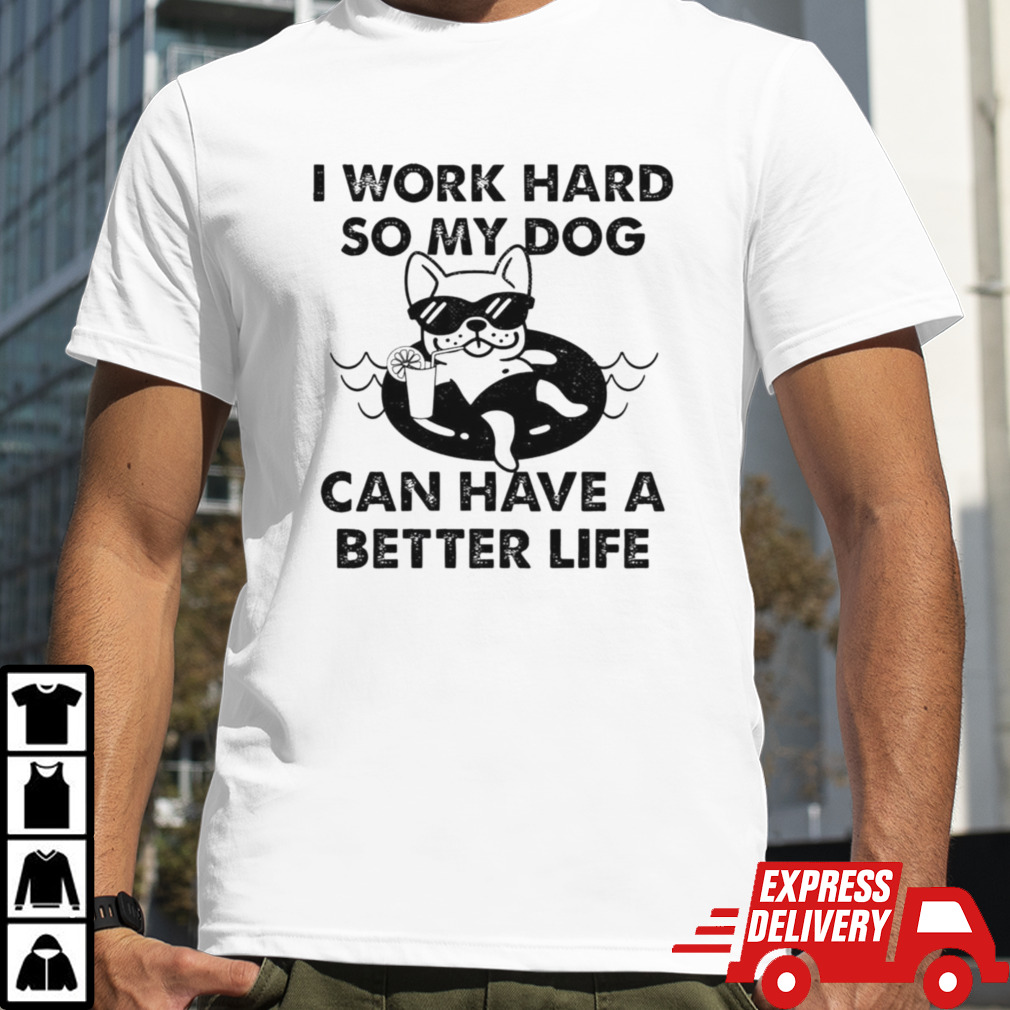 I work hard so my dog can have a better life shirt