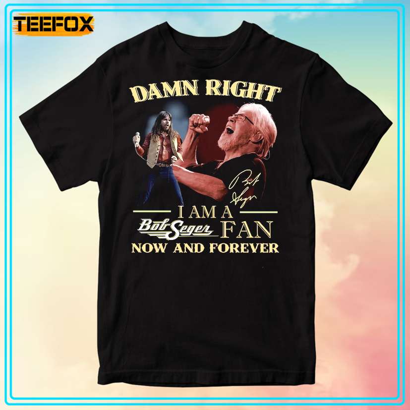 Bob Seger Damn Right I Am A Bob Seger Fan Now And Forever T-Shirt