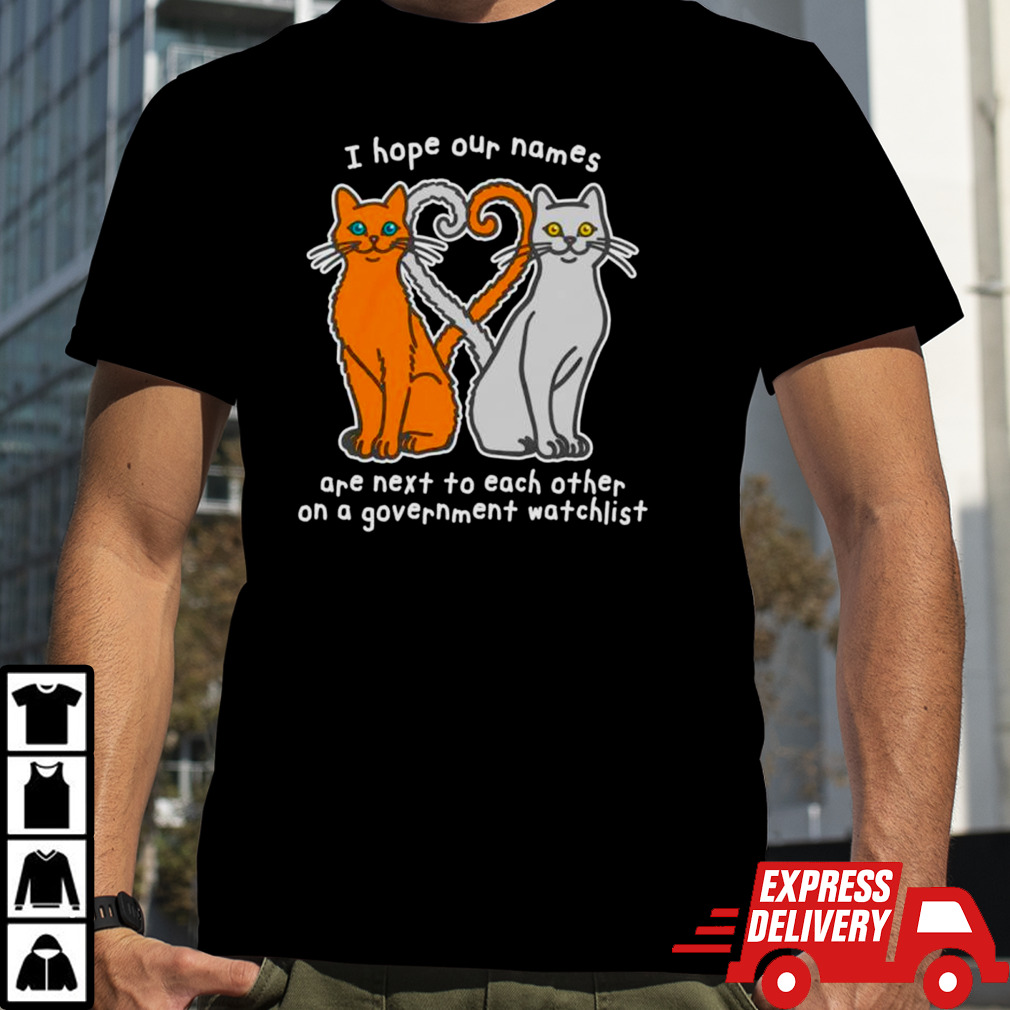 Cat I hope our names are next to each other on a government watchlist shirt