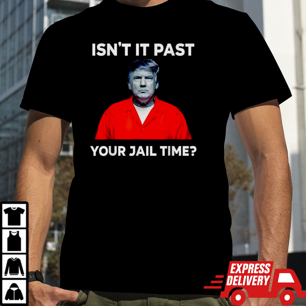 Donald Trump isn’t it past your jail time shirt