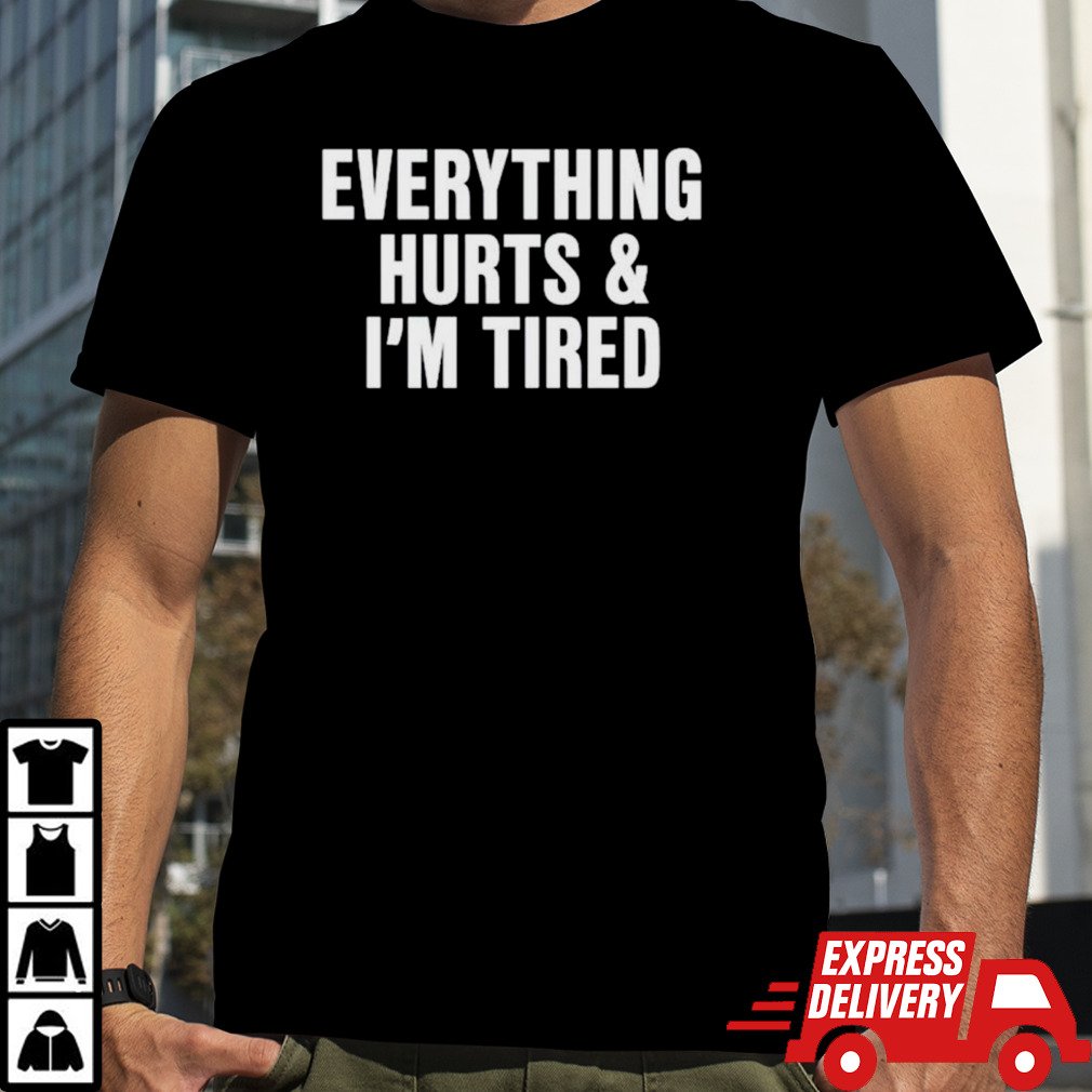 Everything hurts and I’m tired shirt