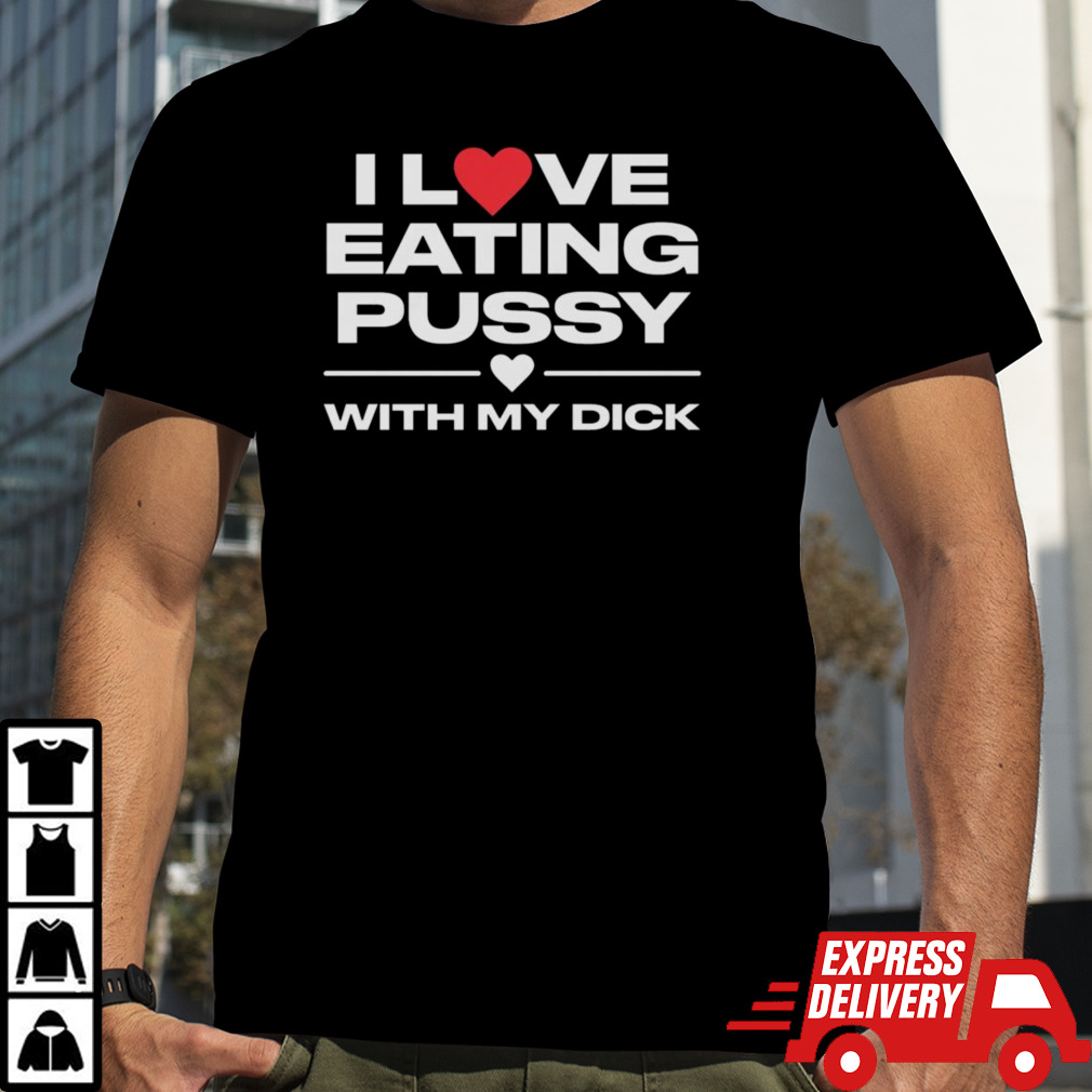 I Love Eating Pussy With My Dick Shirt