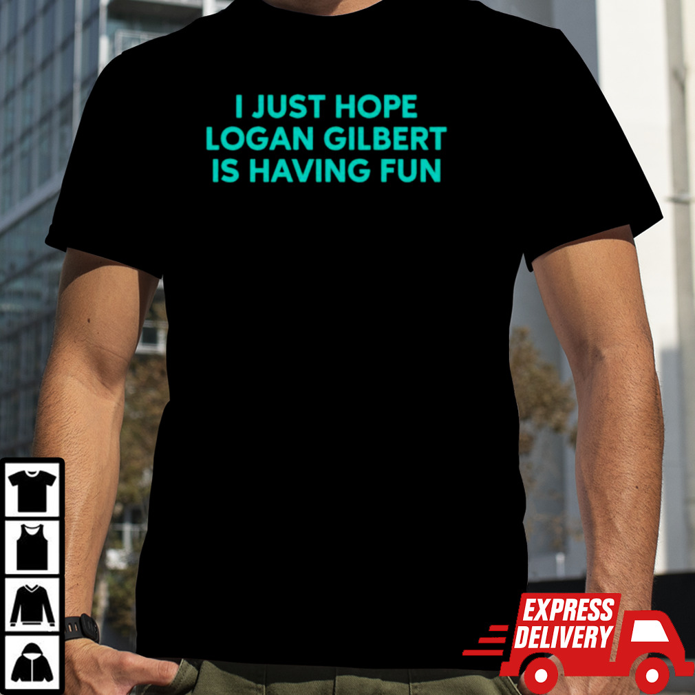 I just hope logan gilbert is having fun shirt