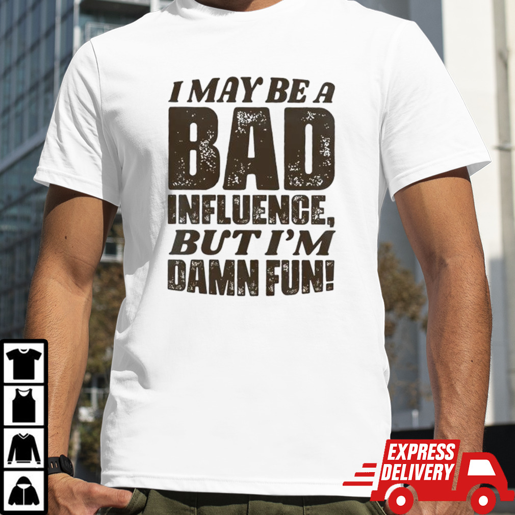 I may be a bad influence but I’m damn fun T-shirt