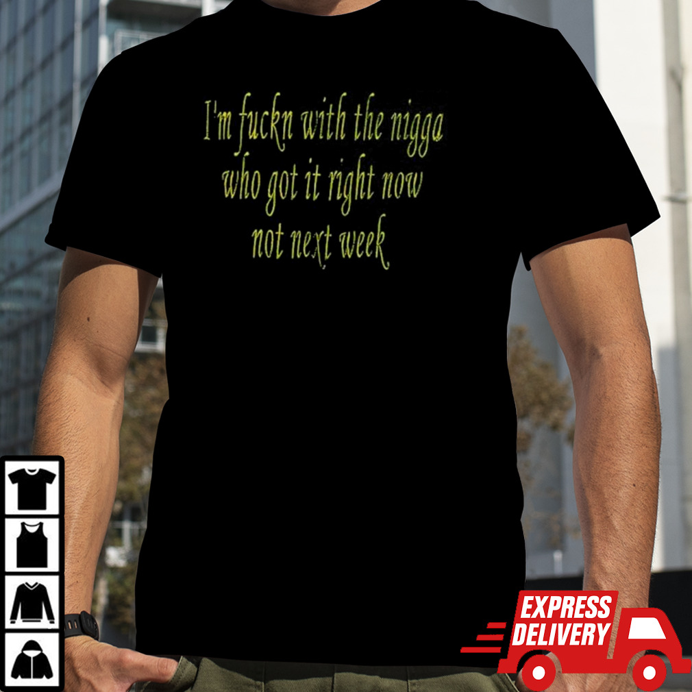 I’m fuckn with the nigga who got it right now not next week shirt