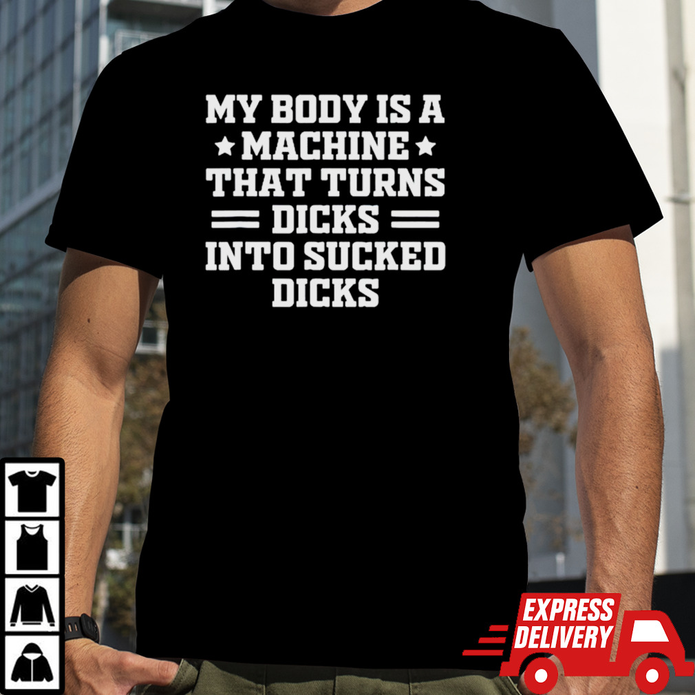 My body is a machine that turns dicks into sucked dicks T-shirt