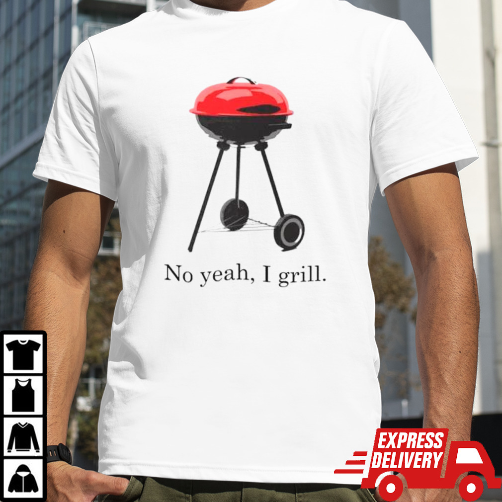 No yeah I grill shirt